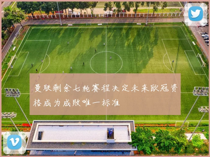 曼联剩余七轮赛程决定未来欧冠资格成为成败唯一标准