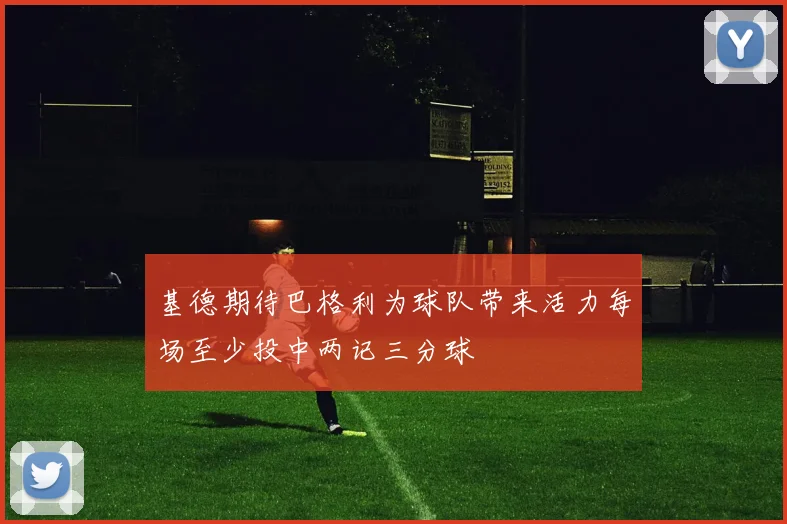 基德期待巴格利为球队带来活力每场至少投中两记三分球