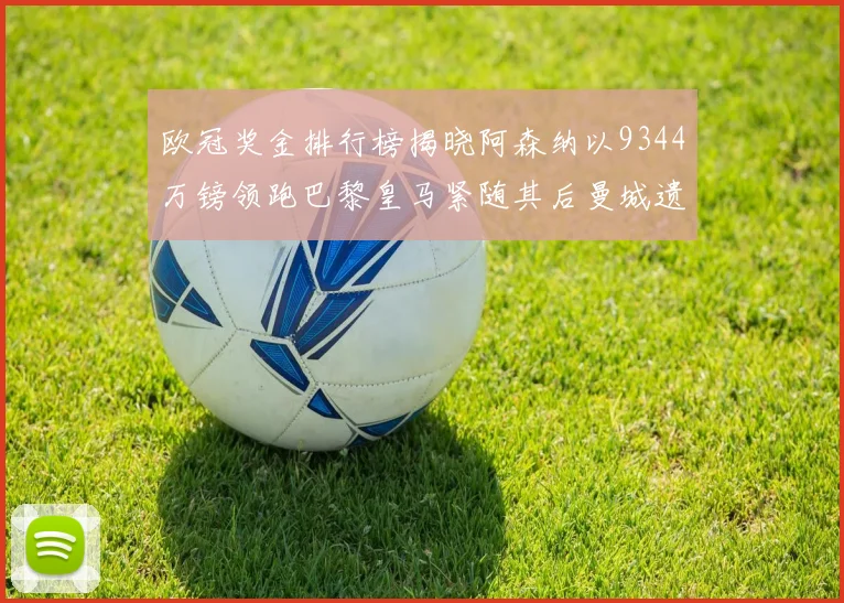 欧冠奖金排行榜揭晓阿森纳以9344万镑领跑巴黎皇马紧随其后曼城遗憾出局获8341万