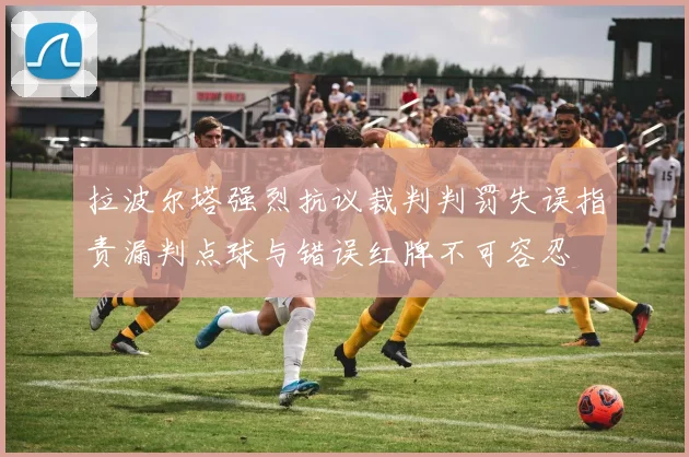 拉波尔塔强烈抗议裁判判罚失误指责漏判点球与错误红牌不可容忍