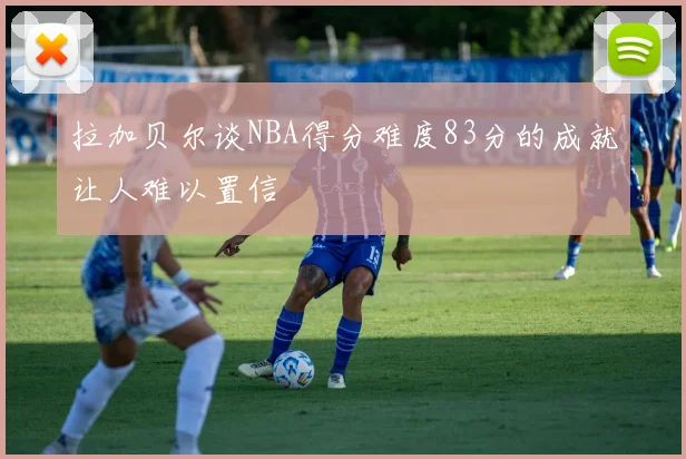 拉加贝尔谈NBA得分难度83分的成就让人难以置信