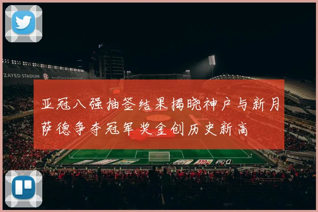 亚冠八强抽签结果揭晓神户与新月萨德争夺冠军奖金创历史新高