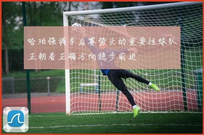 哈珀强调季后赛势头的重要性球队正朝着正确方向稳步前进