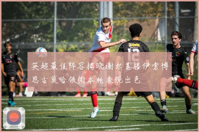 英超最佳阵容揭晓谢尔基格伊索博恩古莫哈领衔本轮表现出色
