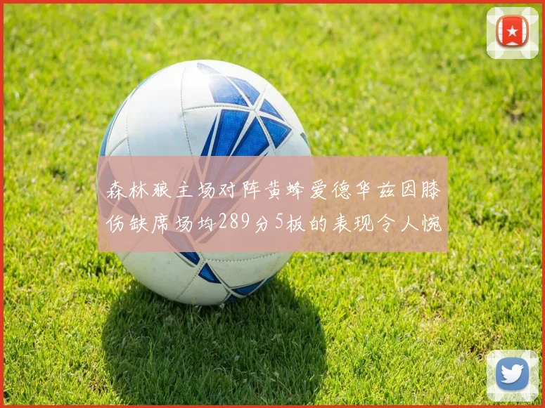 森林狼主场对阵黄蜂爱德华兹因膝伤缺席场均289分5板的表现令人惋惜