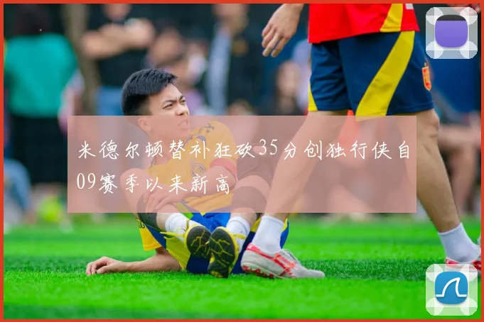米德尔顿替补狂砍35分创独行侠自09赛季以来新高