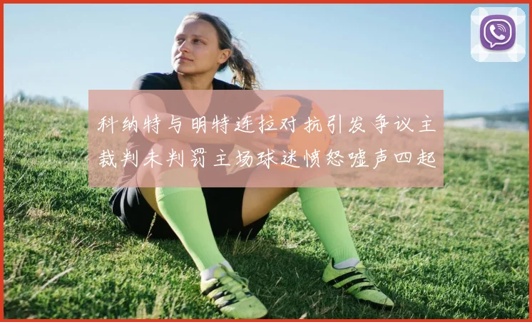 科纳特与明特连拉对抗引发争议主裁判未判罚主场球迷愤怒嘘声四起