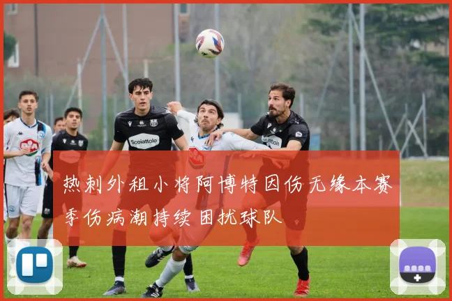 热刺外租小将阿博特因伤无缘本赛季伤病潮持续困扰球队