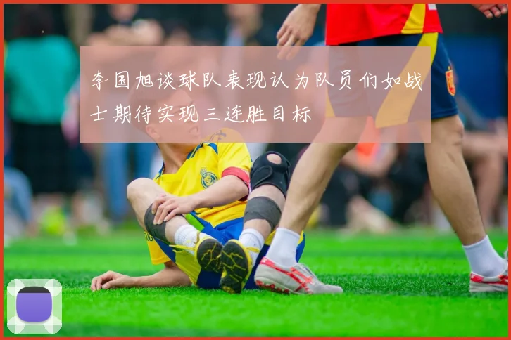 李国旭谈球队表现认为队员们如战士期待实现三连胜目标