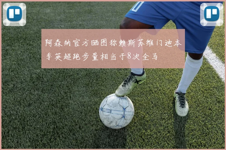 阿森纳官方晒图称赖斯苏维门迪本季英超跑步量相当于8次全马
