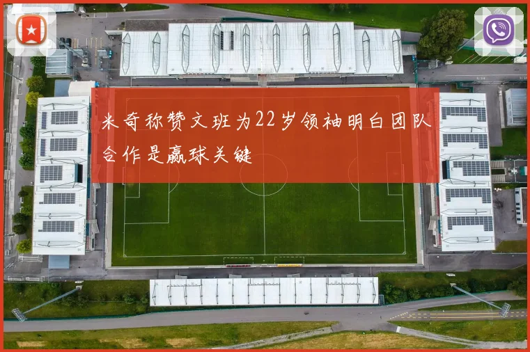 米奇称赞文班为22岁领袖明白团队合作是赢球关键