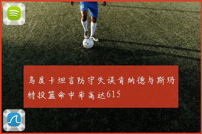乌度卡坦言防守失误肯纳德与斯玛特投篮命中率高达615