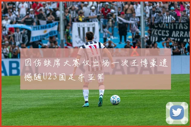 因伤缺席大赛仅出场一次王博豪遗憾随U23国足夺亚军