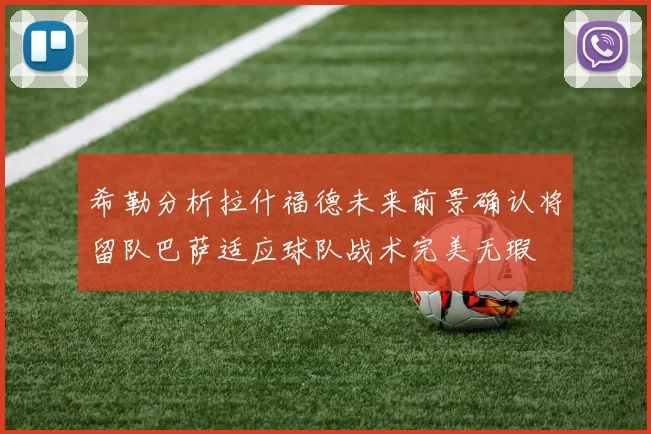 希勒分析拉什福德未来前景确认将留队巴萨适应球队战术完美无瑕