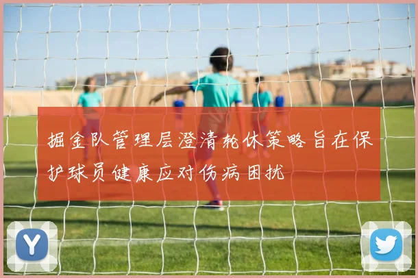掘金队管理层澄清轮休策略旨在保护球员健康应对伤病困扰