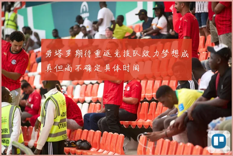劳塔罗期待重返竞技队效力梦想成真但尚不确定具体时间