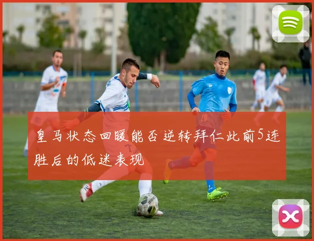 皇马状态回暖能否逆转拜仁此前5连胜后的低迷表现