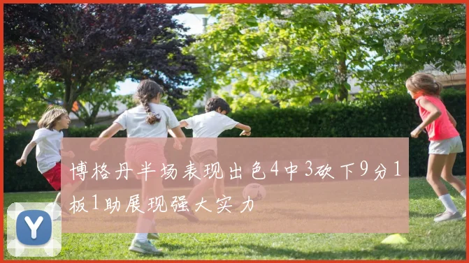 博格丹半场表现出色4中3砍下9分1板1助展现强大实力