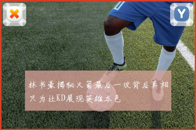 林书豪揭秘火箭最后一攻背后真相只为让KD展现英雄本色