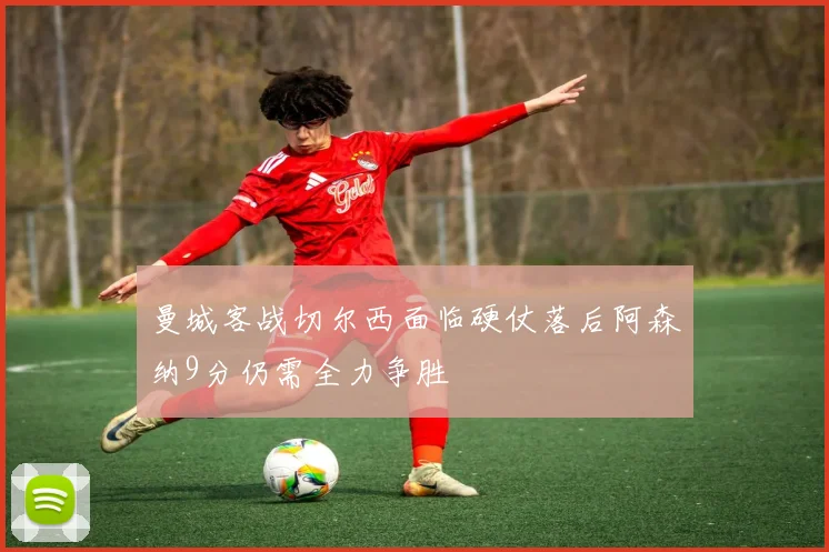 曼城客战切尔西面临硬仗落后阿森纳9分仍需全力争胜