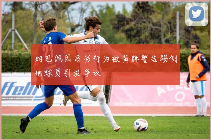 姆巴佩因恶劣行为被黄牌警告踢倒地球员引发争议