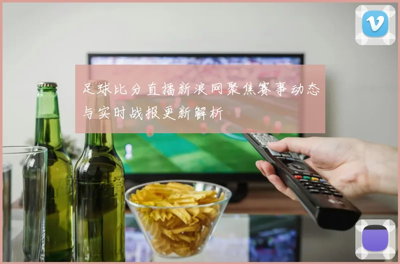 足球比分直播新浪网聚焦赛事动态与实时战报更新解析