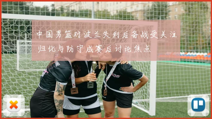 中国男篮对波兰失利后备战受关注 归化与防守成赛后讨论焦点