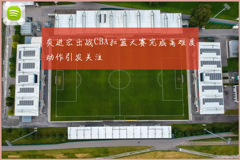 矣进宏出战CBA扣篮大赛完成高难度动作引发关注