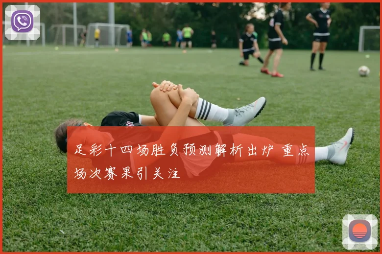 足彩十四场胜负预测解析出炉 重点场次赛果引关注