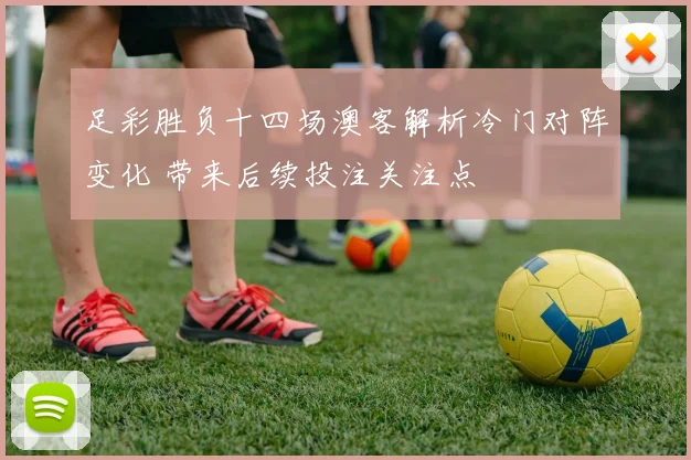 足彩胜负十四场澳客解析冷门对阵变化 带来后续投注关注点