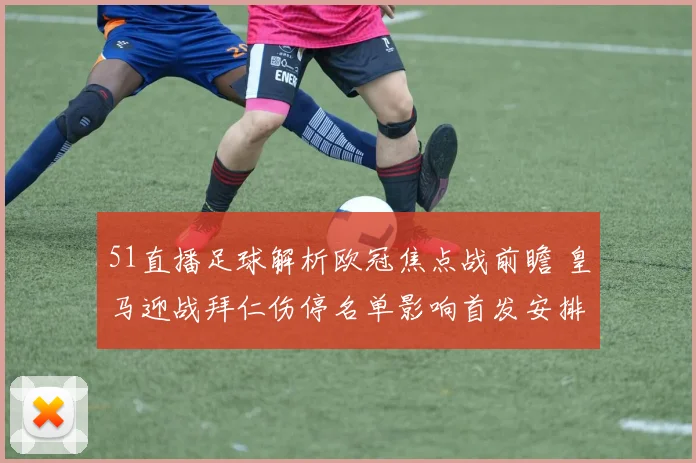 51直播足球解析欧冠焦点战前瞻 皇马迎战拜仁伤停名单影响首发安排
