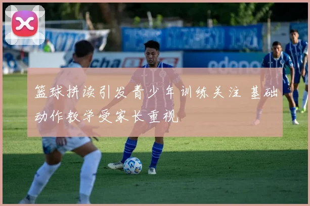 篮球拼读引发青少年训练关注 基础动作教学受家长重视