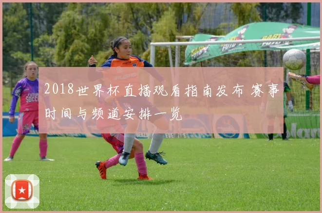 2018世界杯直播观看指南发布 赛事时间与频道安排一览