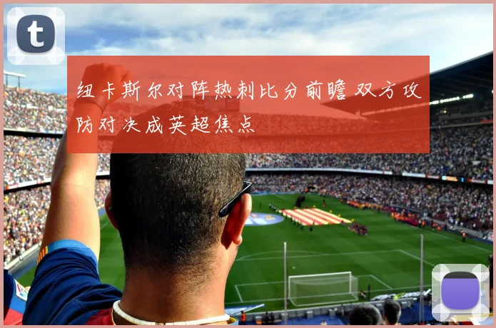 纽卡斯尔对阵热刺比分前瞻 双方攻防对决成英超焦点