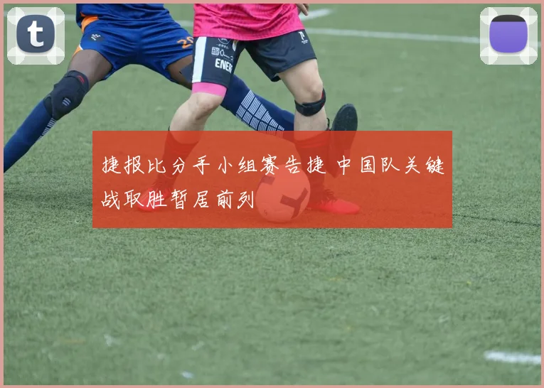 捷报比分手小组赛告捷 中国队关键战取胜暂居前列