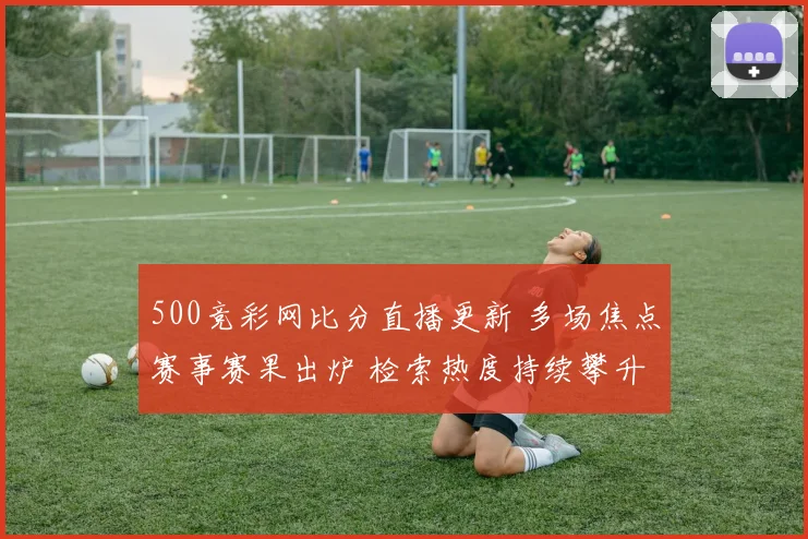 500竞彩网比分直播更新 多场焦点赛事赛果出炉 检索热度持续攀升