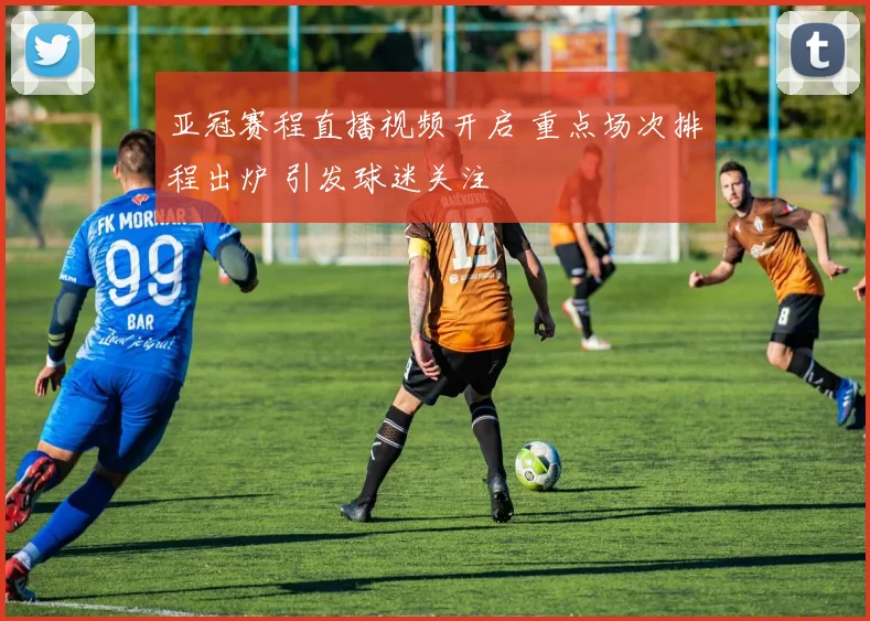 亚冠赛程直播视频开启 重点场次排程出炉 引发球迷关注