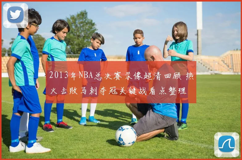 2013年NBA总决赛录像超清回顾 热火击败马刺夺冠关键战看点整理